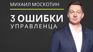 УПРАВЛЕНИЕ ПЕРСОНАЛОМ. Три главные ошибки руководителя || Михаил Москотин