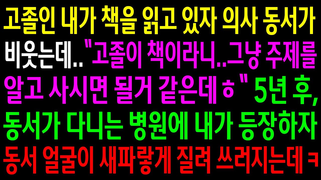 고졸인 내가 책을 읽고 있자 의사 동서가 비웃는데..5년후 동서가 다니는 병원에 내가 등장하자 동서 얼굴이 새파랗게 질려 쓰러지는데ㅋ