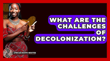 What Are The Challenges Of Decolonization? - African Roots And Routes