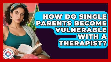 How Do Single Parents Become Vulnerable With A Therapist? | Single Parent Support Hub News