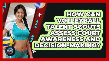 How Can Volleyball Talent Scouts Assess Court Awareness And Decision-making? - The Volleyball Hub