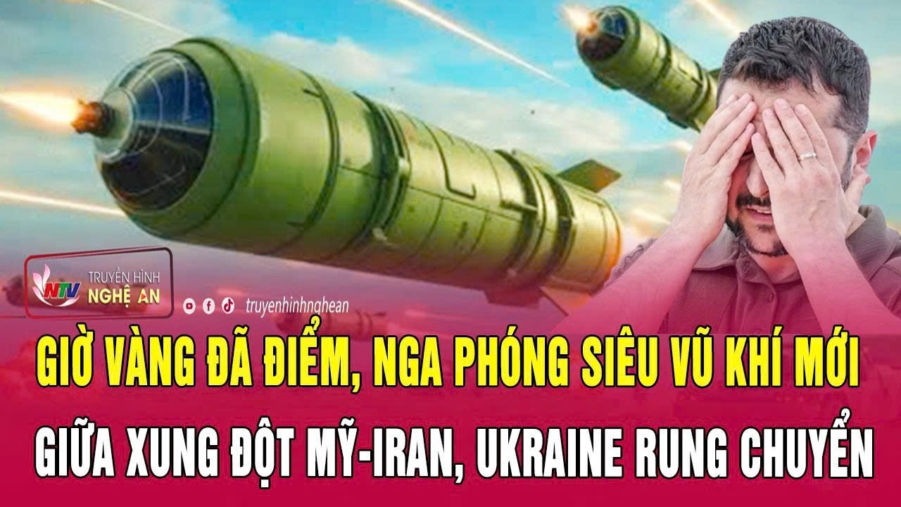 Giờ vàng đã điểm, Nga phóng siêu vũ khí mới giữa xung đột Mỹ-Iran, Ukraine rung chuyển