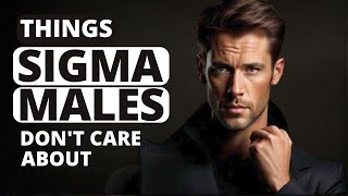 10 Things Sigma Males Simply Don&#39;t Care About (While You Obsess Over Them)