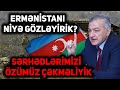 İlham İsmayıl: Ermənistanı niyə gözləyirik? sərhədlərimizi özümüz çəkməliyik.