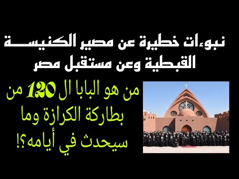 من هو البابا ال 120 من بطاركة الكرازة وما سيحدث في أيامه نبوءات عن مصير الكنيسة ومستقبل مصر