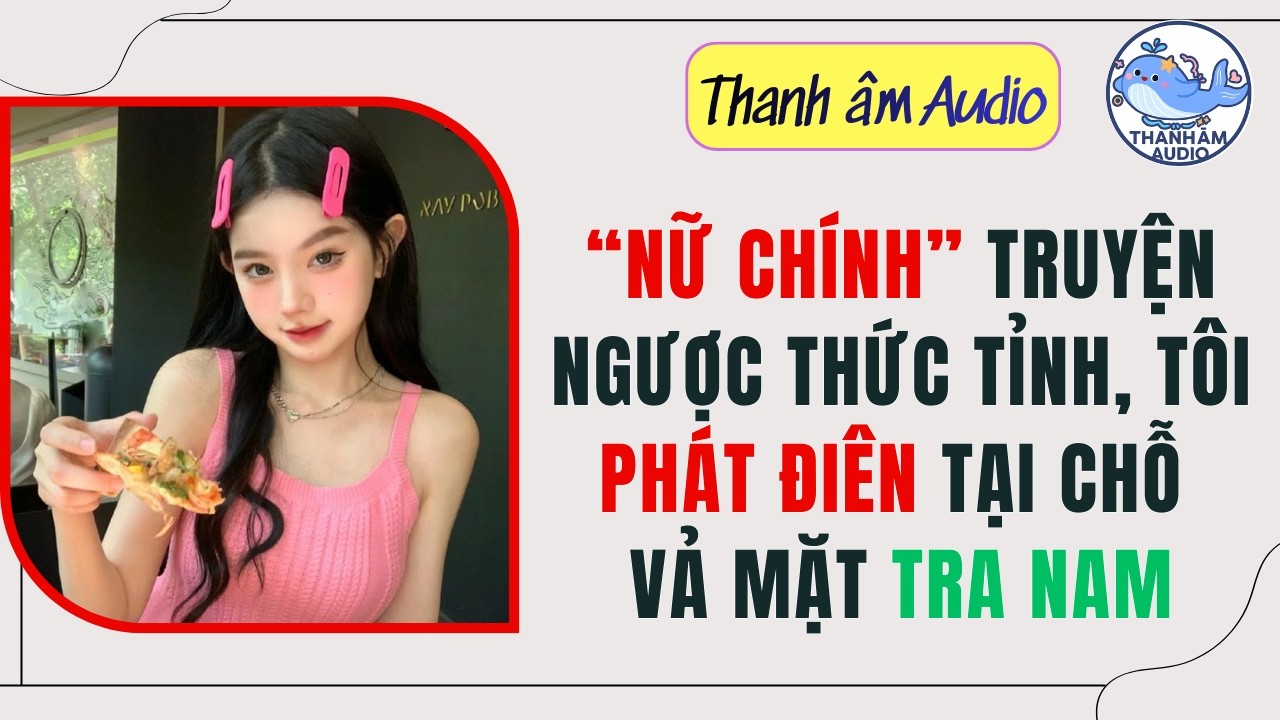 Full | NỮ CHÍNH TRUYỆN NGƯỢC THỨC TỈNH, TÔI PHÁT ĐIÊN TẠI CHỖ VẢ MẶT TRA NAM | Thanh Âm Audio #audio