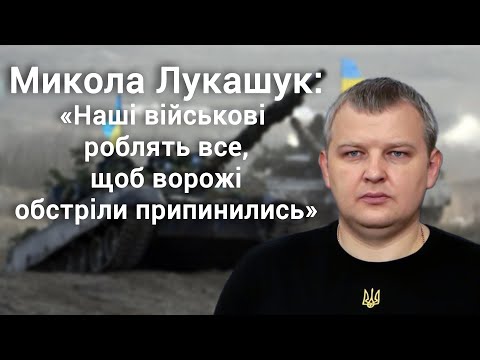 Микола Лукашук: «Наші військові роблять все, щоб ворожі обстріли припинились»