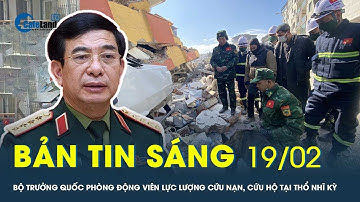 Bản tin sáng 19/02: Bộ trưởng Quốc phòng động viên lực lượng tham gia cứu nạn, cứu hộ tại Thổ Nhĩ Kỳ