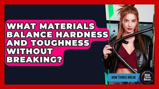 What Materials Balance Hardness And Toughness Without Breaking - How Things Break