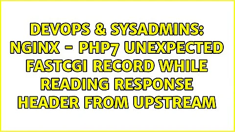 Nginx - PHP7 unexpected FastCGI record while reading response header from upstream