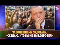 Заболевшему Эрдогану: «Желаю, чтобы не выздоровел»