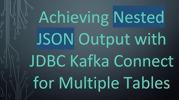 Achieving Nested JSON Output with JDBC Kafka Connect for Multiple Tables