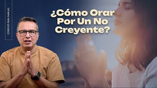 ¿Cómo Orar Por Un No Creyente?