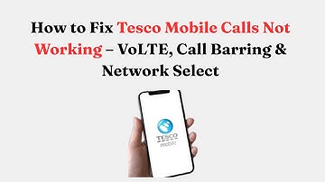 How to Fix Tesco Mobile Calls Not Working – VoLTE, Call Barring & Network Select