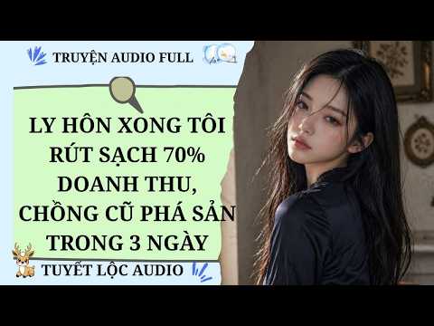 [TRUYỆN AUDIO FULL] LY HÔN XONG TÔI RÚT SẠCH 70% DOANH THU, CHỒNG CŨ PHÁ SẢN TRONG 3 NGÀY