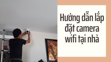 Hướng dẫn lắp đặt camera wifi tại nhà ai cũng làm được