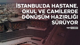 İstanbul'da hastane, okul ve camilerde dönüşüm hazırlığı sürüyor