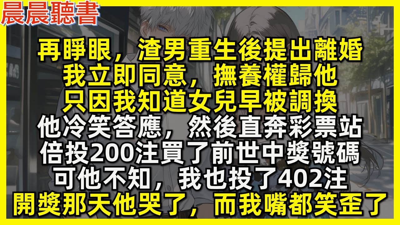 再睜眼，渣男重生後提出離婚，我立即同意，撫養權歸他，只因我知道女兒早被調換。他冷笑答應，然後直奔彩票站，倍投200注買了前世中獎號碼，可他不知，我也投了402注，開獎那天他哭了，而我嘴都笑歪了