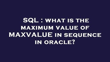 SQL : what is the maximum value of MAXVALUE in sequence in oracle?