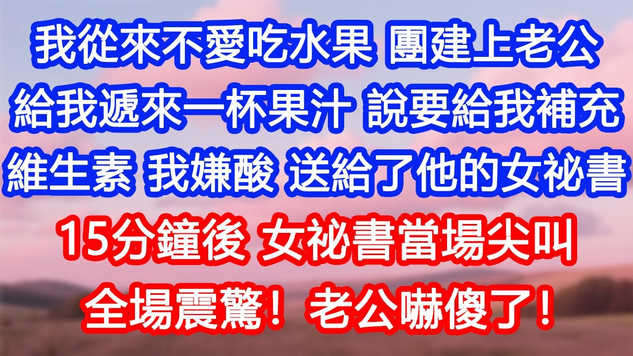 【情感故事】我從來不愛吃水果，團建上老公給我遞來一杯果汁，說要給我補充維生素。我嫌酸，送給了他的女祕書。15分鐘後，女祕書當場尖叫，全場震驚！老公嚇傻了！