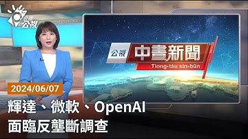20240607 公視中晝新聞 完整版｜輝達、微軟、OpenAI 面臨反壟斷調查