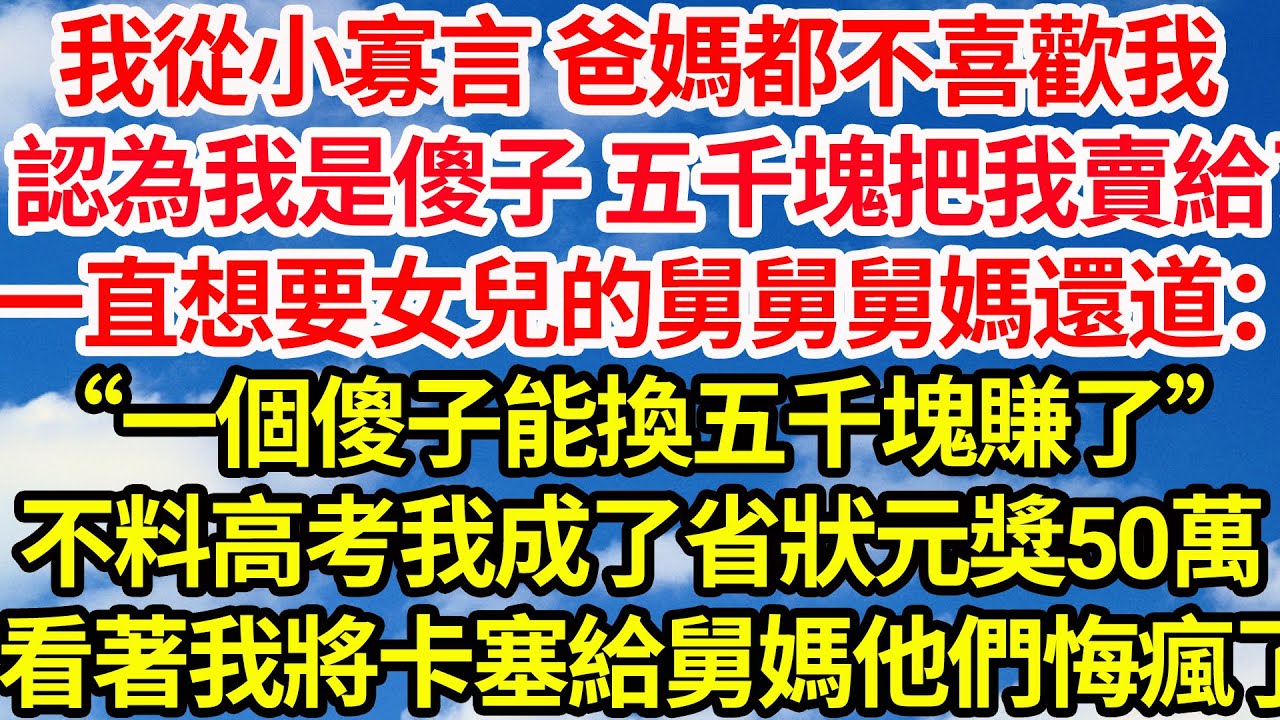 我從小寡言 爸媽都不喜歡我，認為我是傻子 五千塊把我賣給了，一直想要個女兒的舅舅舅媽道“一個傻子能換五千塊賺了”不料高考我一舉成省狀元獎50萬，看著我將存摺塞給舅媽他們悔瘋了||笑看人生情感生活