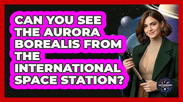 Can You See The Aurora Borealis From The International Space Station? - Astronomy Made Simple