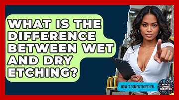 What Is The Difference Between Wet And Dry Etching? - How It Comes Together