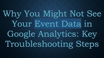 Why You Might Not See Your Event Data in Google Analytics: Key Troubleshooting Steps