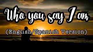 WHO YOU SAY I AM (QUIEN DICES QUE SOY) ENGLISH/SPANISH VERSION