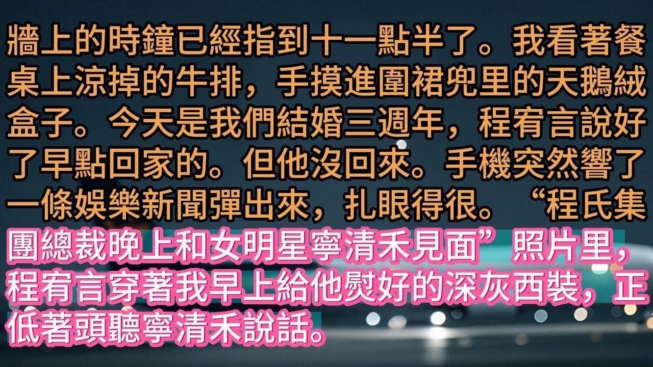 【完结】牆上的時鐘已經指到十一點半了。我看著餐桌上涼掉的牛排，手摸進圍裙兜里的天鵝絨盒子。今天是我們結婚三週年，程宥言說好了早點回家的。但他沒回來。手機突然響了一條娛樂新聞彈出來，扎眼得很。“