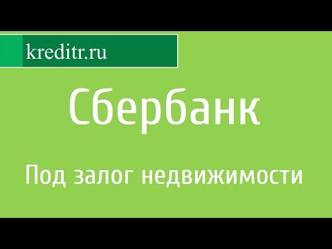 Сбербанк России обзор кредита «Под залог недвижимости»