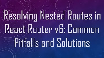 Resolving Nested Routes in React Router v6: Common Pitfalls and Solutions