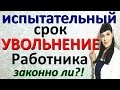 ИСПЫТАТЕЛЬНЫЙ СРОК / Увольнение работника / Работодатель БУДЬ ОСТОРОЖЕН