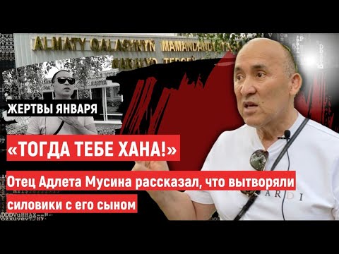 «Тогда тебе хана!» Отец Адлета Мусина рассказал, что вытворяли силовики с его сыном