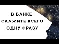 Когда будете в банке - скажите эту фразу.