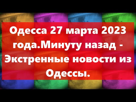 Одесса 27 марта 2023 года.Минуту назад - Экстренные новости из Одессы.