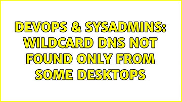 DevOps & SysAdmins: wildcard DNS not found only from some desktops