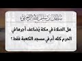 هل الصلاة في مكة تضاعف في الحرم كله أم في مسجد الكعبة فقط؟ الشيخ سليمان الرحيلي حفظه الله