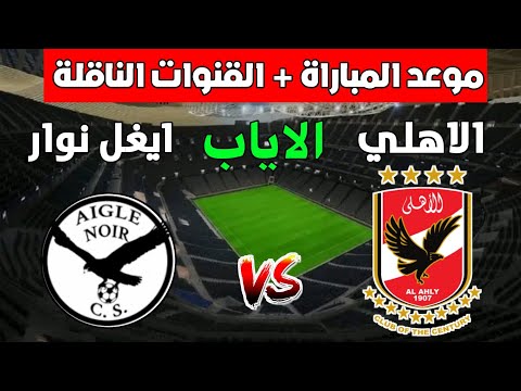 موعد وتوقيت مباراة الاهلي المصري وإيغل نوار في إياب دوري أبطال أفريقيا 2025 والقنوات الناقله