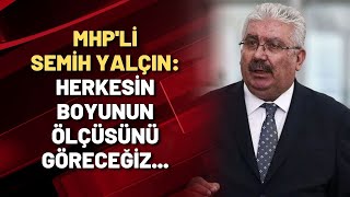 MHP'li Semih Yalçın: Herkesin boyunun ölçüsünü göreceğiz...