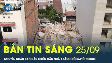 Bản tin sáng 25/9: Nguyên nhân ban đầu khiến căn nhà 4 tầng đổ sập ở TP.HCM | CafeLand
