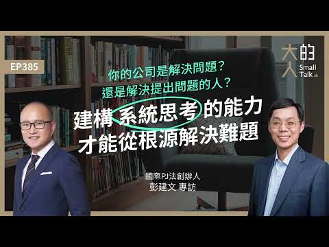 EP385 你的公司是解決問題？還是解決提出問題的人？建構系統思考的能力，才能從根源解決難題｜國際PJ法創辦人 #彭建文 專訪｜大人的Small Talk