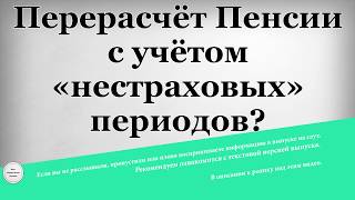 Перерасчёт Пенсии с учётом «нестраховых» периодов Перерасчёт Пенсии с учётом «нестраховых» периодов