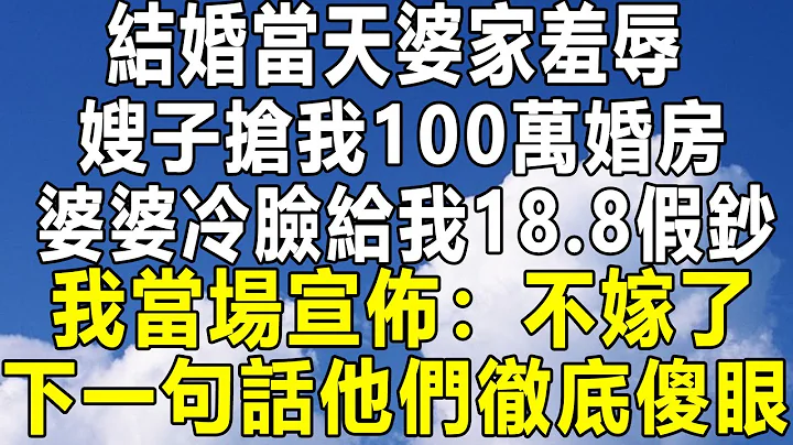 结婚当天婆家羞辱，嫂子抢我100万婚房，婆婆也冷脸给我18.8假钞，我当场宣布：不嫁了！下一句话让他们彻底傻眼！#民间故事 #情感秘密 #情感 #中年 #家庭 #深夜故事 #为人处世 #老年 - 天天要闻