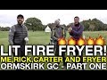 LIT FIRE FRYER! Me, Matt, Rick and Carter - Ormskirk GC - Part 1