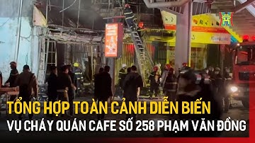 Tổng hợp toàn cảnh diễn biến vụ cháy quán cafe số 258 Phạm Văn Đồng