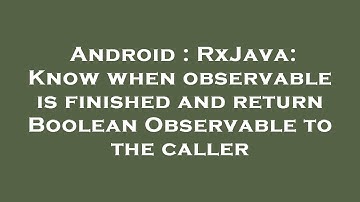 Android : RxJava: Know when observable is finished and return Boolean Observable to the caller