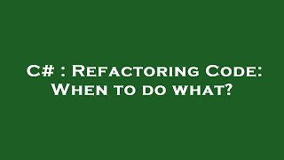 C# : Refactoring Code: When to do what?