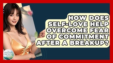 How Does Self-love Help Overcome Fear Of Commitment After A Breakup? - The Personal Growth Path